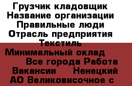 Грузчик-кладовщик › Название организации ­ Правильные люди › Отрасль предприятия ­ Текстиль › Минимальный оклад ­ 26 000 - Все города Работа » Вакансии   . Ненецкий АО,Великовисочное с.